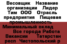 Весовщик › Название организации ­ Лидер Тим, ООО › Отрасль предприятия ­ Пищевая промышленность › Минимальный оклад ­ 21 000 - Все города Работа » Вакансии   . Татарстан респ.,Чистопольский р-н